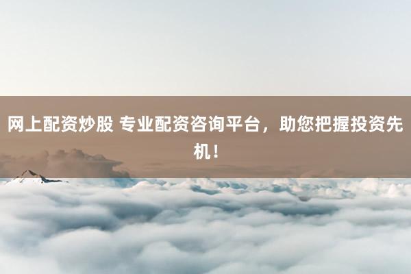 网上配资炒股 专业配资咨询平台，助您把握投资先机！