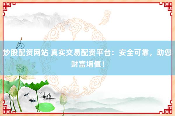 炒股配资网站 真实交易配资平台：安全可靠，助您财富增值！
