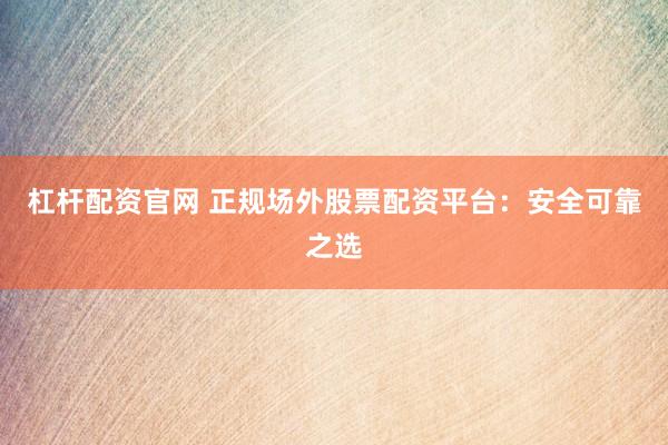 杠杆配资官网 正规场外股票配资平台：安全可靠之选