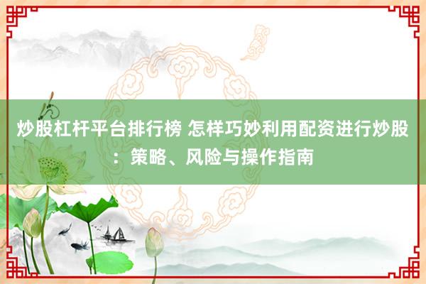 炒股杠杆平台排行榜 怎样巧妙利用配资进行炒股：策略、风险与操作指南