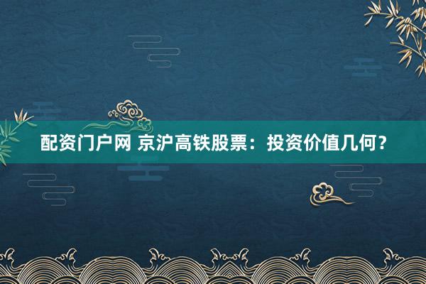 配资门户网 京沪高铁股票：投资价值几何？