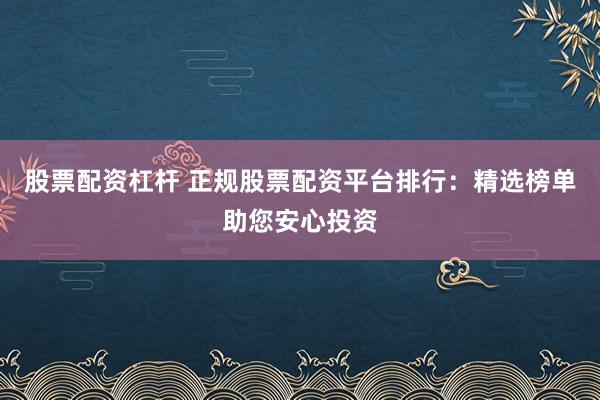 股票配资杠杆 正规股票配资平台排行：精选榜单助您安心投资