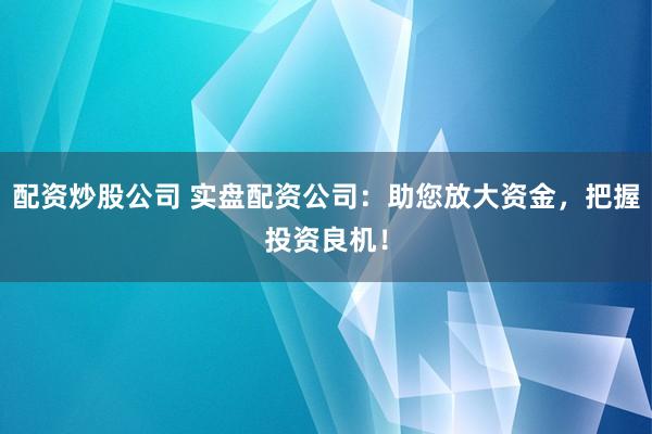 配资炒股公司 实盘配资公司：助您放大资金，把握投资良机！