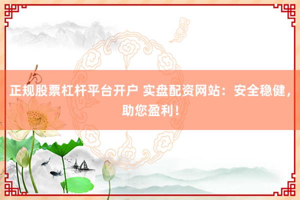 正规股票杠杆平台开户 实盘配资网站：安全稳健，助您盈利！