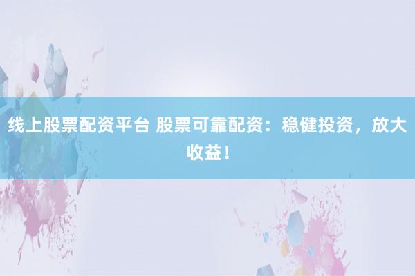 线上股票配资平台 股票可靠配资：稳健投资，放大收益！