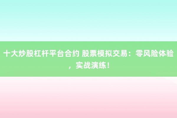 十大炒股杠杆平台合约 股票模拟交易：零风险体验，实战演练！