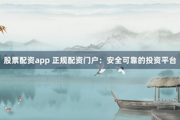 股票配资app 正规配资门户：安全可靠的投资平台