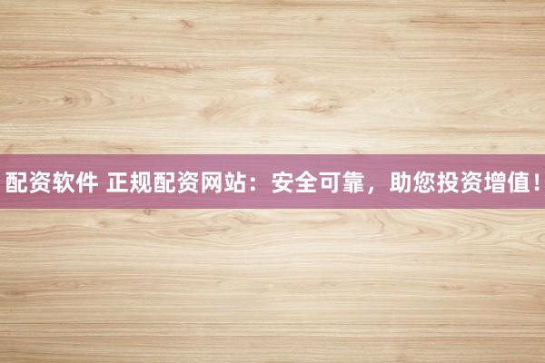 配资软件 正规配资网站：安全可靠，助您投资增值！