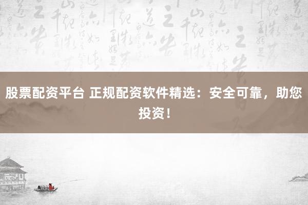 股票配资平台 正规配资软件精选：安全可靠，助您投资！