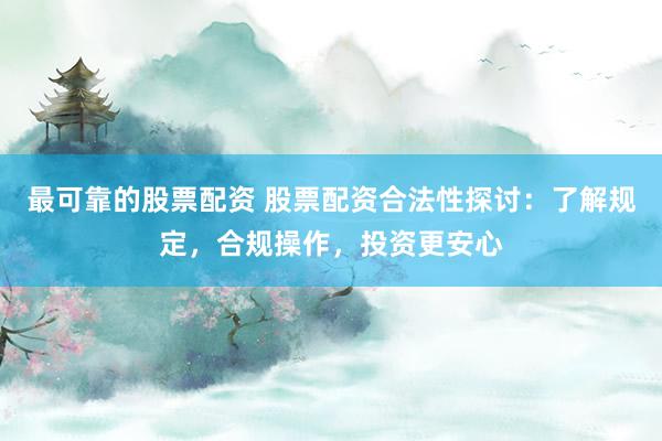 最可靠的股票配资 股票配资合法性探讨：了解规定，合规操作，投资更安心