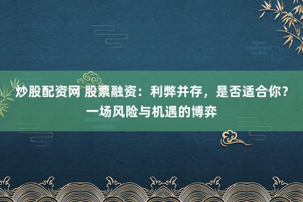 炒股配资网 股票融资：利弊并存，是否适合你？一场风险与机遇的博弈