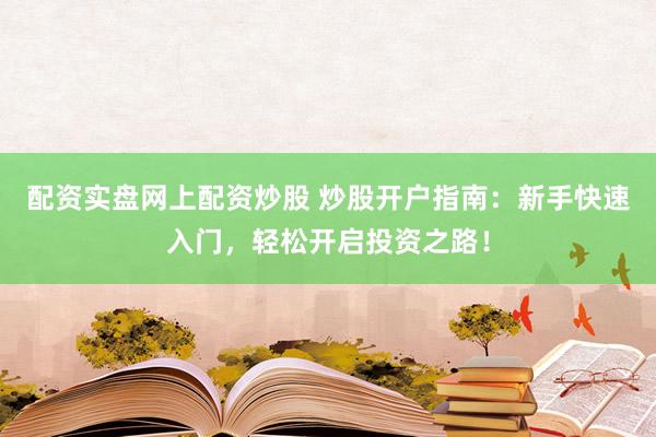 配资实盘网上配资炒股 炒股开户指南：新手快速入门，轻松开启投资之路！
