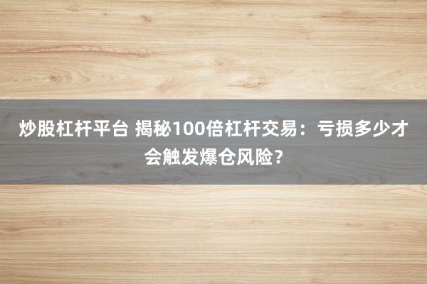 炒股杠杆平台 揭秘100倍杠杆交易：亏损多少才会触发爆仓风险？