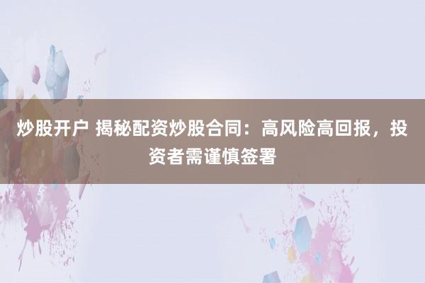 炒股开户 揭秘配资炒股合同：高风险高回报，投资者需谨慎签署