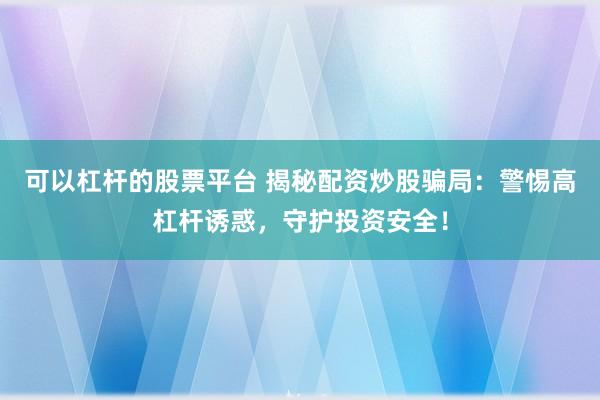 可以杠杆的股票平台 揭秘配资炒股骗局：警惕高杠杆诱惑，守护投资安全！