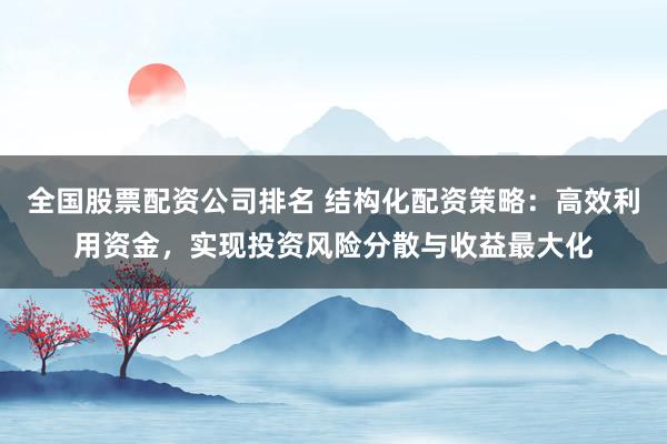 全国股票配资公司排名 结构化配资策略：高效利用资金，实现投资风险分散与收益最大化