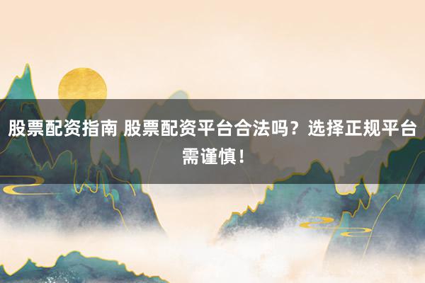 股票配资指南 股票配资平台合法吗？选择正规平台需谨慎！