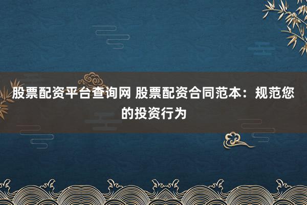 股票配资平台查询网 股票配资合同范本：规范您的投资行为