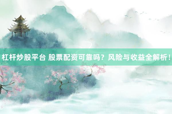 杠杆炒股平台 股票配资可靠吗？风险与收益全解析！