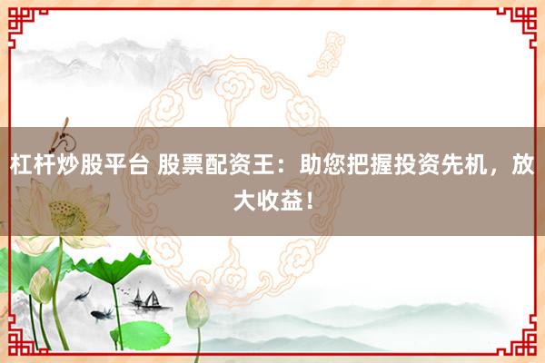 杠杆炒股平台 股票配资王：助您把握投资先机，放大收益！