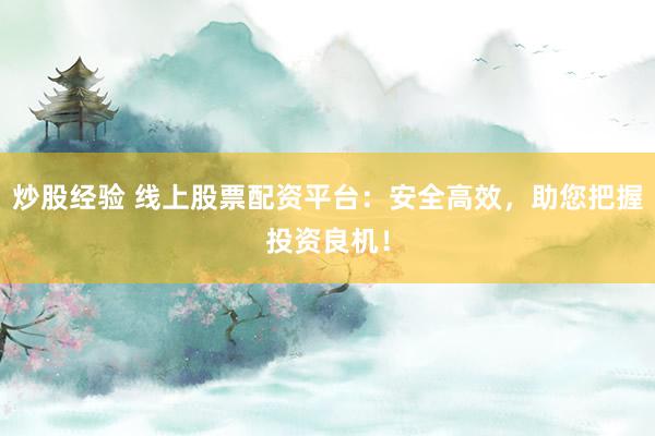 炒股经验 线上股票配资平台：安全高效，助您把握投资良机！