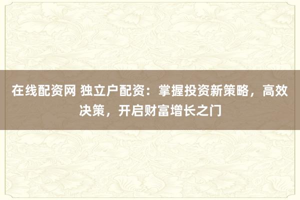 在线配资网 独立户配资：掌握投资新策略，高效决策，开启财富增长之门