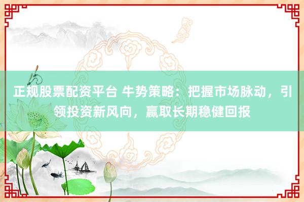 正规股票配资平台 牛势策略：把握市场脉动，引领投资新风向，赢取长期稳健回报