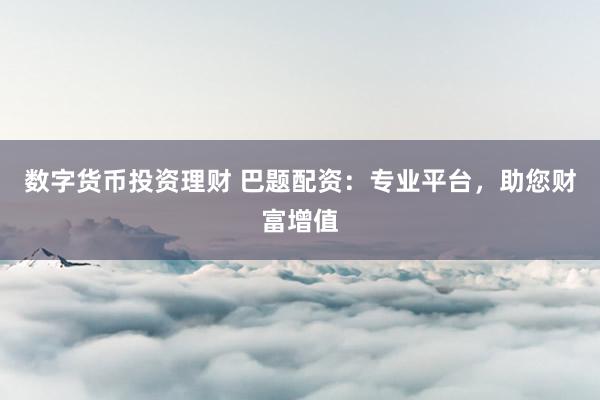 数字货币投资理财 巴题配资：专业平台，助您财富增值