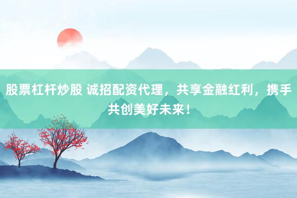 股票杠杆炒股 诚招配资代理，共享金融红利，携手共创美好未来！