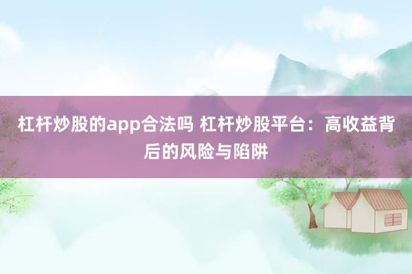 杠杆炒股的app合法吗 杠杆炒股平台：高收益背后的风险与陷阱