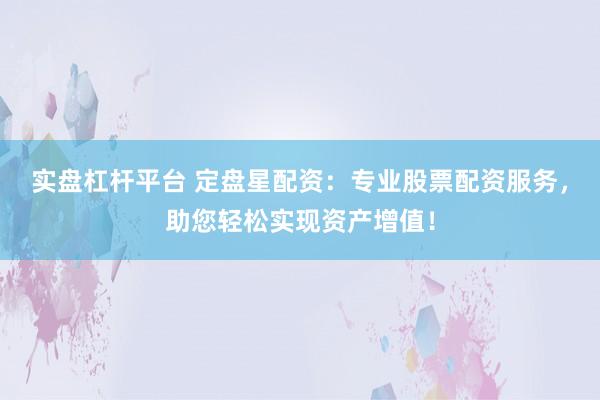 实盘杠杆平台 定盘星配资：专业股票配资服务，助您轻松实现资产增值！