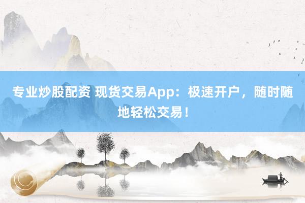 专业炒股配资 现货交易App：极速开户，随时随地轻松交易！