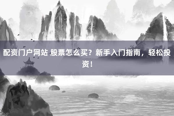 配资门户网站 股票怎么买？新手入门指南，轻松投资！