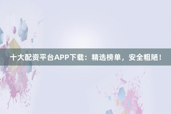 十大配资平台APP下载：精选榜单，安全粗陋！