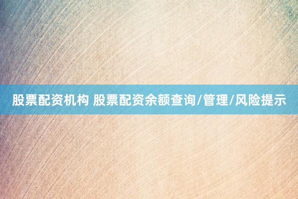 股票配资机构 股票配资余额查询/管理/风险提示