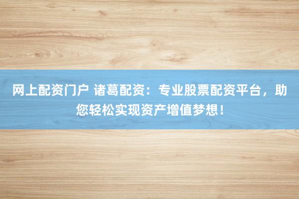 网上配资门户 诸葛配资：专业股票配资平台，助您轻松实现资产增值梦想！