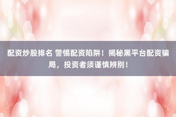 配资炒股排名 警惕配资陷阱！揭秘黑平台配资骗局，投资者须谨慎辨别！