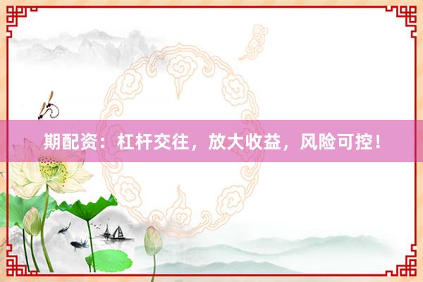 期配资：杠杆交往，放大收益，风险可控！