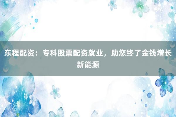 东程配资：专科股票配资就业，助您终了金钱增长新能源