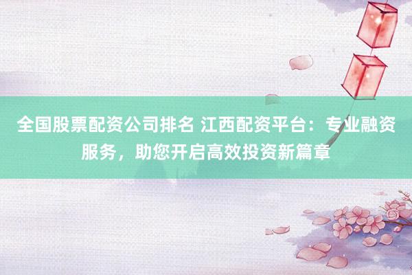 全国股票配资公司排名 江西配资平台：专业融资服务，助您开启高效投资新篇章