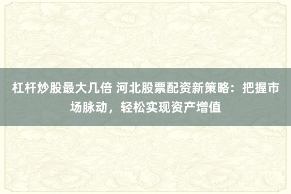 杠杆炒股最大几倍 河北股票配资新策略：把握市场脉动，轻松实现资产增值