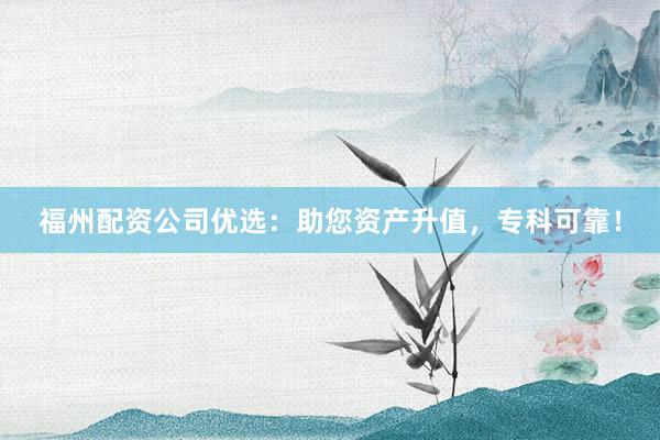 福州配资公司优选：助您资产升值，专科可靠！