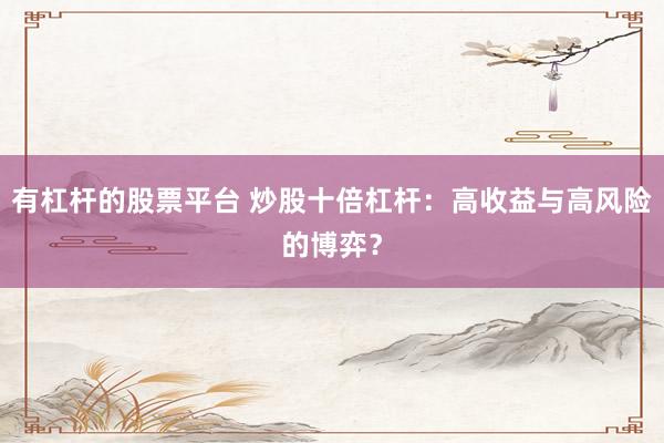 有杠杆的股票平台 炒股十倍杠杆：高收益与高风险的博弈？