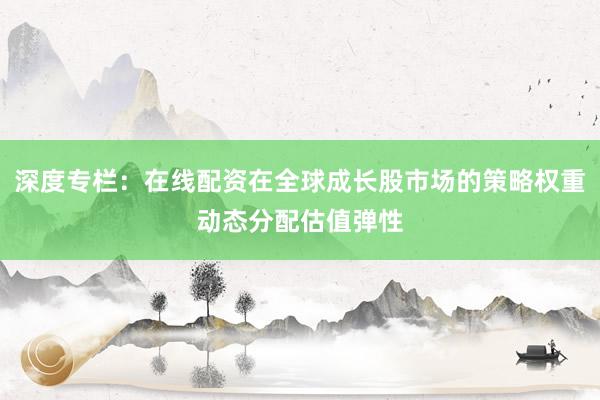 深度专栏：在线配资在全球成长股市场的策略权重动态分配估值弹性