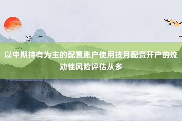 以中期持有为主的配置账户使用按月配资开户的流动性风险评估从多