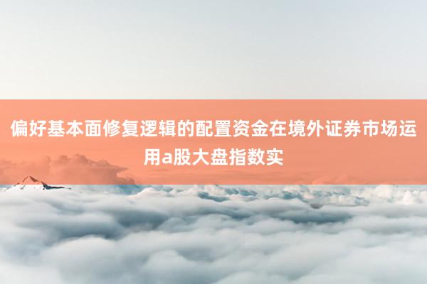偏好基本面修复逻辑的配置资金在境外证券市场运用a股大盘指数实