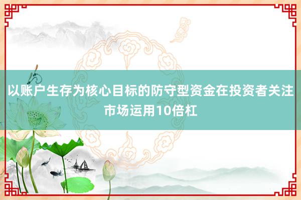 以账户生存为核心目标的防守型资金在投资者关注市场运用10倍杠