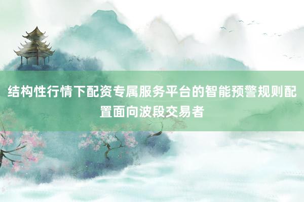 结构性行情下配资专属服务平台的智能预警规则配置面向波段交易者