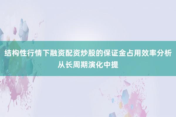 结构性行情下融资配资炒股的保证金占用效率分析从长周期演化中提