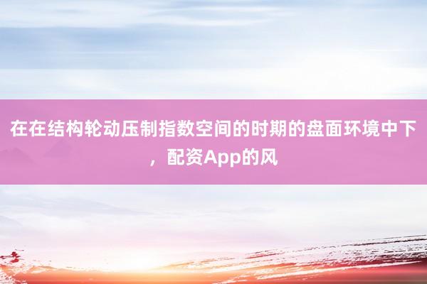 在在结构轮动压制指数空间的时期的盘面环境中下，配资App的风
